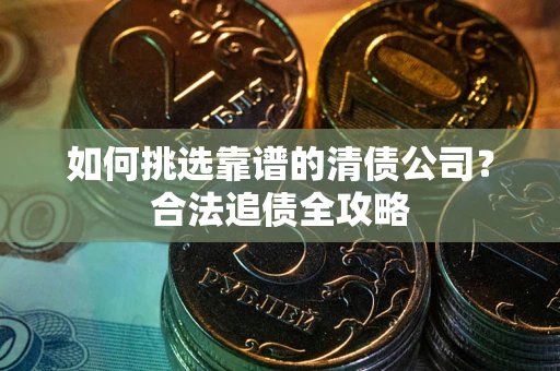 济南如何挑选靠谱的清债公司?合法追债全攻略 济南如何挑选靠谱的清债公司?合法追债全攻略