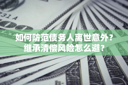 济南如何防范债务人离世意外？继承清偿风险怎么避？