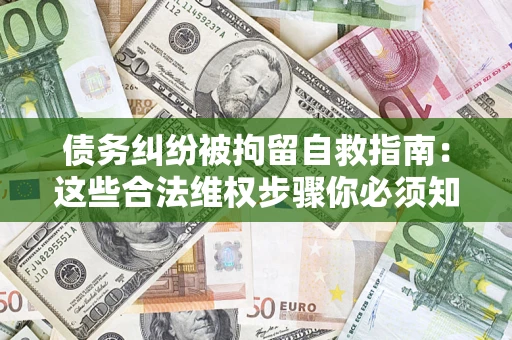 济南债务纠纷被拘留自救指南：这些合法维权步骤你必须知道！