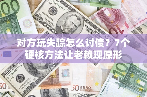 济南对方玩失踪怎么讨债？7个硬核方法让老赖现原形