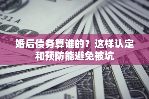 济南婚后债务算谁的？这样认定和预防能避免被坑