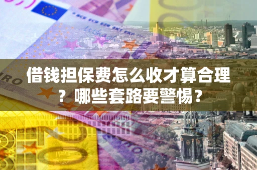 济南借钱担保费怎么收才算合理？哪些套路要警惕？
