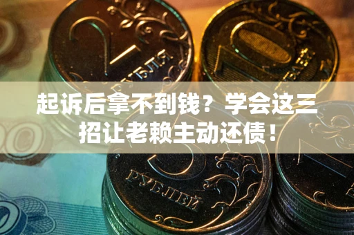 济南起诉后拿不到钱？学会这三招让老赖主动还债！