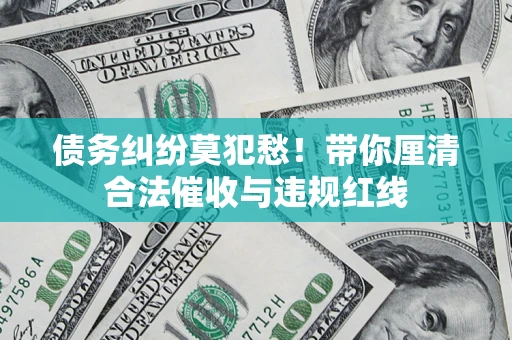 济南债务纠纷莫犯愁！带你厘清合法催收与违规红线