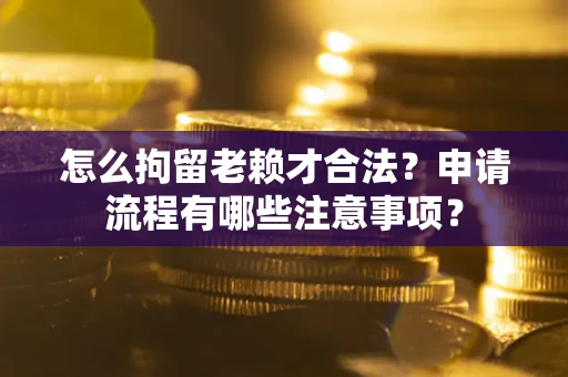 济南怎么拘留老赖才合法？申请流程有哪些注意事项？