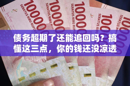 济南债务超期了还能追回吗？搞懂这三点，你的钱还没凉透