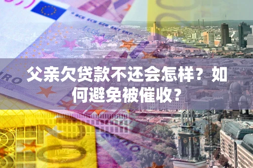 济南父亲欠贷款不还会怎样？如何避免被催收？