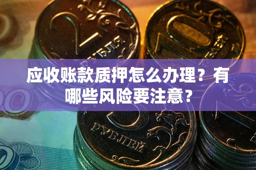 济南应收账款质押怎么办理？有哪些风险要注意？