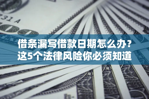 济南借条漏写借款日期怎么办？这5个法律风险你必须知道