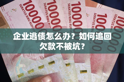 济南企业逃债怎么办？如何追回欠款不被坑？