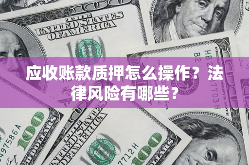 济南应收账款质押怎么操作？法律风险有哪些？