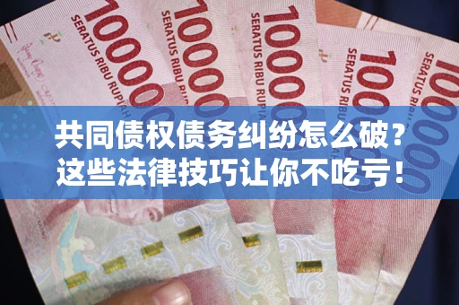 济南共同债权债务纠纷怎么破？这些法律技巧让你不吃亏！