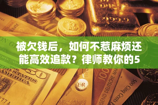 济南被欠钱后，如何不惹麻烦还能高效追款？律师教你的5步合法讨债法