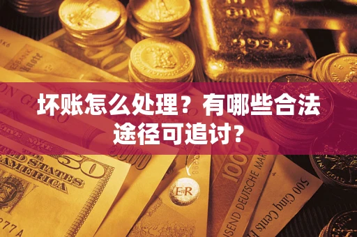 济南坏账怎么处理？有哪些合法途径可追讨？