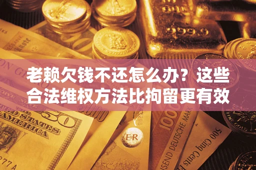 济南老赖欠钱不还怎么办？这些合法维权方法比拘留更有效