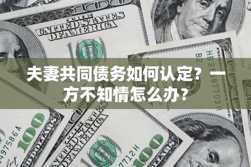 济南夫妻共同债务如何认定？一方不知情怎么办？