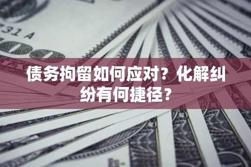 济南债务拘留如何应对？化解纠纷有何捷径？