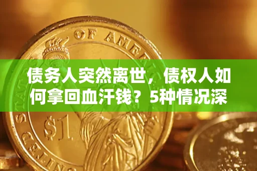 济南债务人突然离世，债权人如何拿回血汗钱？5种情况深度解析