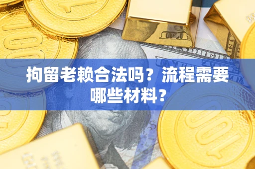 济南拘留老赖合法吗？流程需要哪些材料？
