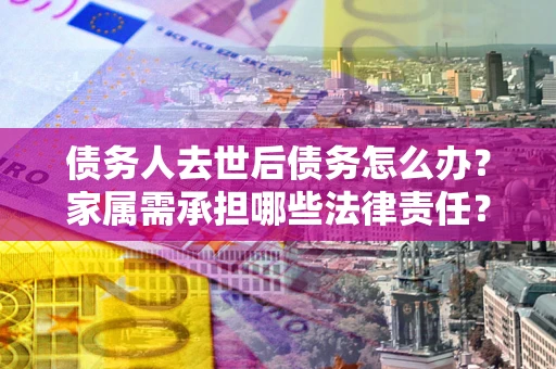 济南债务人去世后债务怎么办？家属需承担哪些法律责任？