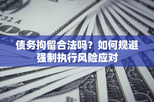 济南债务拘留合法吗？如何规避强制执行风险应对