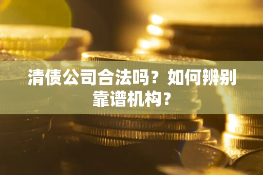 济南清债公司合法吗?如何辨别靠谱机构? 济南清债公司合法吗?如何辨别靠谱机构?