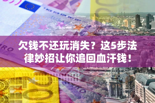 济南欠钱不还玩消失？这5步法律妙招让你追回血汗钱！