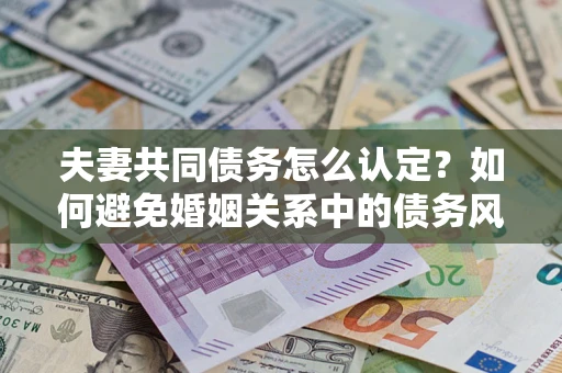 济南夫妻共同债务怎么认定？如何避免婚姻关系中的债务风险？
