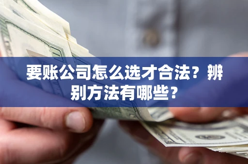 济南要账公司怎么选才合法？辨别方法有哪些？