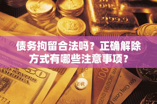 济南债务拘留合法吗？正确解除方式有哪些注意事项？