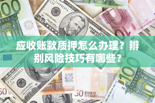 济南应收账款质押怎么办理？辨别风险技巧有哪些？