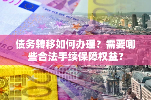 济南债务转移如何办理？需要哪些合法手续保障权益？