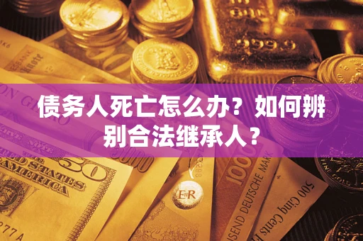 济南债务人死亡怎么办？如何辨别合法继承人？