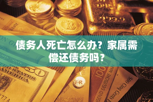 济南债务人死亡怎么办？家属需偿还债务吗？