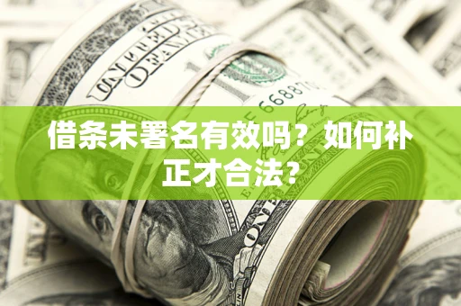 济南借条未署名有效吗？如何补正才合法？