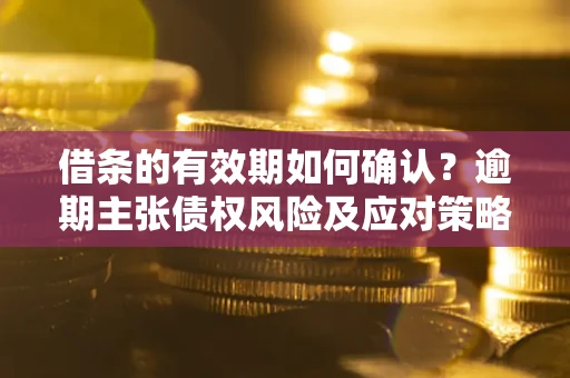 济南借条的有效期如何确认？逾期主张债权风险及应对策略？