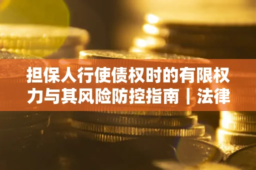 济南担保人行使债权时的有限权力与其风险防控指南｜法律实务解析