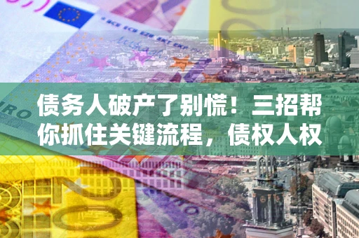 济南债务人破产了别慌！三招帮你抓住关键流程，债权人权益不再缩水