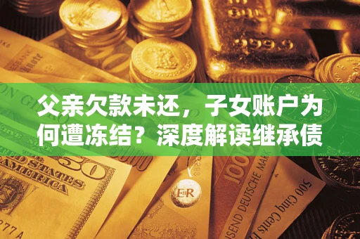 济南父亲欠款未还，子女账户为何遭冻结？深度解读继承债务迷局