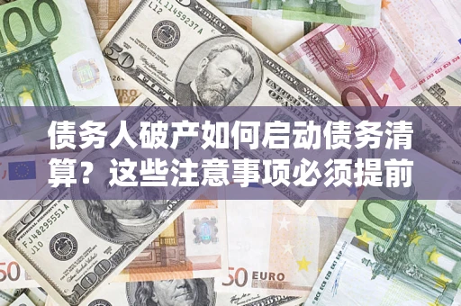 济南债务人破产如何启动债务清算？这些注意事项必须提前知道
