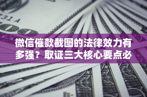 济南微信催款截图的法律效力有多强？取证三大核心要点必须知道！