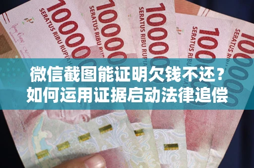 济南微信截图能证明欠钱不还？如何运用证据启动法律追偿程序？