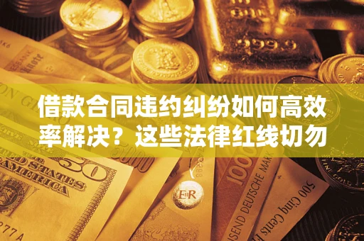 济南借款合同违约纠纷如何高效率解决？这些法律红线切勿触碰