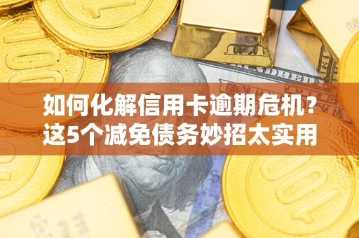 济南如何化解信用卡逾期危机？这5个减免债务妙招太实用