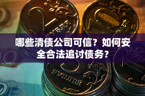 济南哪些清债公司可信？如何安全合法追讨债务？