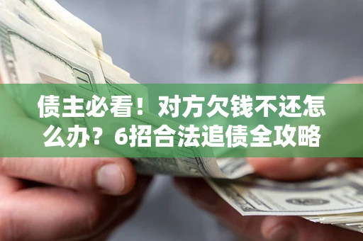济南债主必看！对方欠钱不还怎么办？6招合法追债全攻略