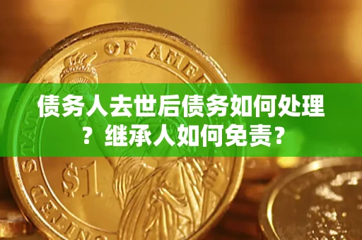 济南债务人去世后债务如何处理？继承人如何免责？