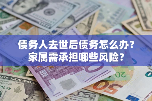 济南债务人去世后债务怎么办？家属需承担哪些风险？