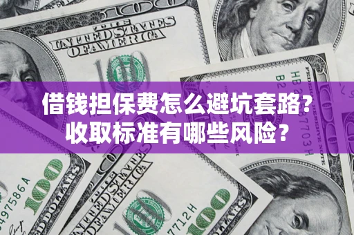 济南借钱担保费怎么避坑套路?收取标准有哪些风险? 济南借钱担保费怎么避坑套路?收取标准有哪些风险?