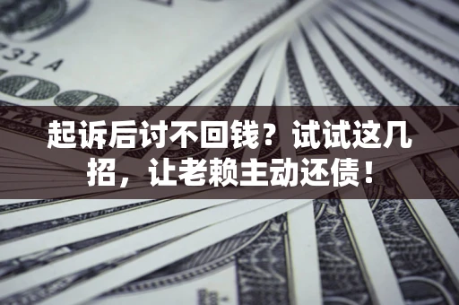 济南起诉后讨不回钱？试试这几招，让老赖主动还债！
